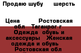 Продаю шубу 100 шерсть › Цена ­ 700 - Ростовская обл., Таганрог г. Одежда, обувь и аксессуары » Женская одежда и обувь   . Ростовская обл.,Таганрог г.